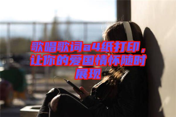 歌唱歌詞a4紙打印，讓你的愛國情懷隨時展現(xiàn)