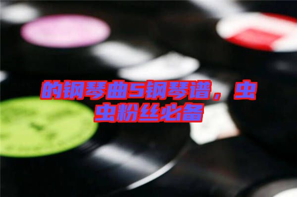 的鋼琴曲5鋼琴譜，蟲(chóng)蟲(chóng)粉絲必備