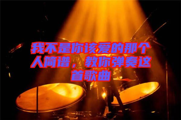 我不是你該愛(ài)的那個(gè)人簡(jiǎn)譜，教你彈奏這首歌曲