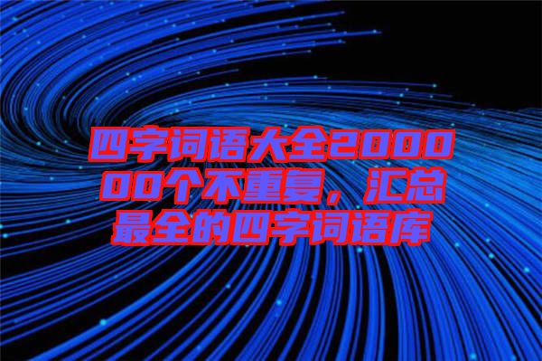 四字詞語(yǔ)大全200000個(gè)不重復(fù)，匯總最全的四字詞語(yǔ)庫(kù)