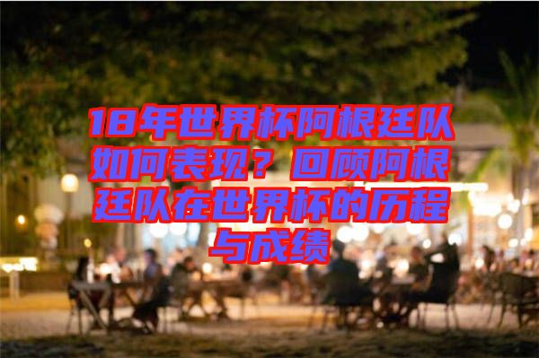 18年世界杯阿根廷隊(duì)如何表現(xiàn)？回顧阿根廷隊(duì)在世界杯的歷程與成績(jī)