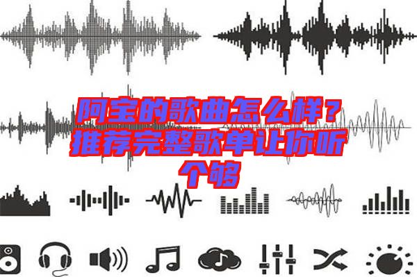 阿寶的歌曲怎么樣？推薦完整歌單讓你聽個夠