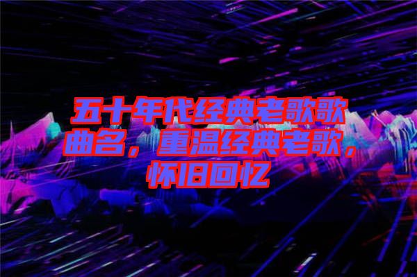 五十年代經(jīng)典老歌歌曲名，重溫經(jīng)典老歌，懷舊回憶