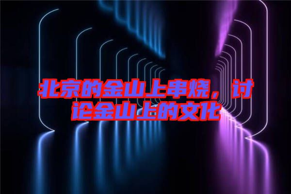 北京的金山上串燒，討論金山上的文化