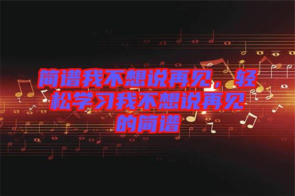 簡譜我不想說再見，輕松學習我不想說再見的簡譜