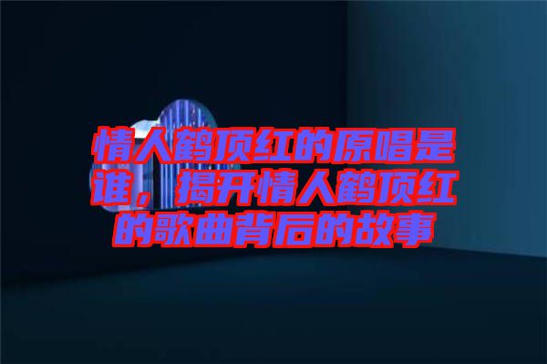 情人鶴頂紅的原唱是誰，揭開情人鶴頂紅的歌曲背后的故事