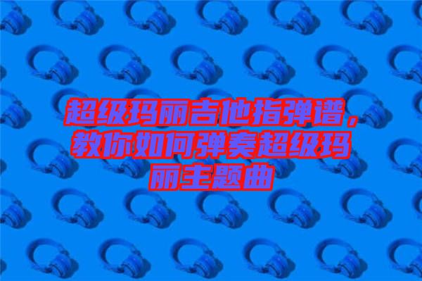 超級瑪麗吉他指彈譜，教你如何彈奏超級瑪麗主題曲