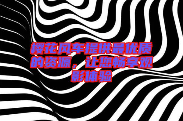 櫻花風車提供最優(yōu)質(zhì)的資源，讓您暢享觀影體驗