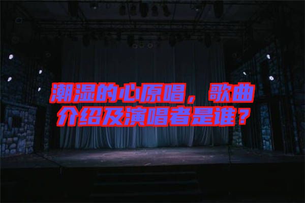 潮濕的心原唱，歌曲介紹及演唱者是誰？