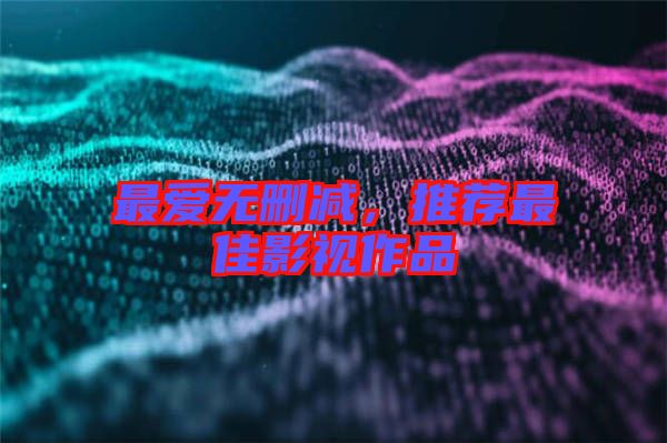 最?lèi)?ài)無(wú)刪減，推薦最佳影視作品