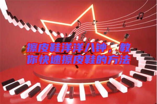 擦皮鞋洋洋八鐘，教你快速擦皮鞋的方法