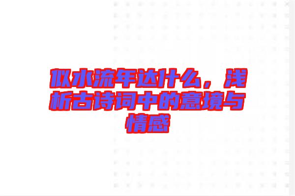似水流年達什么，淺析古詩詞中的意境與情感