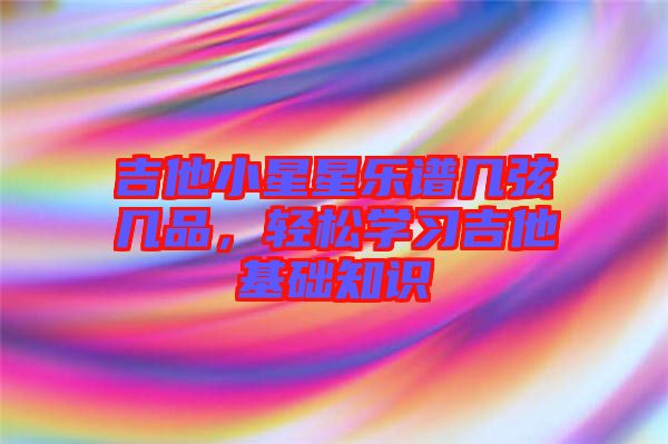 吉他小星星樂(lè)譜幾弦?guī)灼?，輕松學(xué)習(xí)吉他基礎(chǔ)知識(shí)