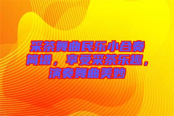 采茶舞曲民樂小合奏簡(jiǎn)譜，享受采茶樂趣，演奏舞曲美妙