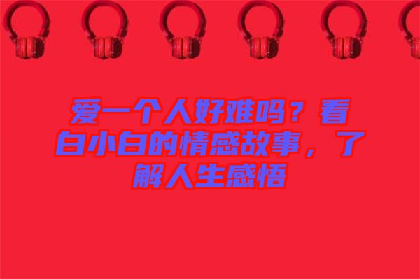 愛一個(gè)人好難嗎？看白小白的情感故事，了解人生感悟
