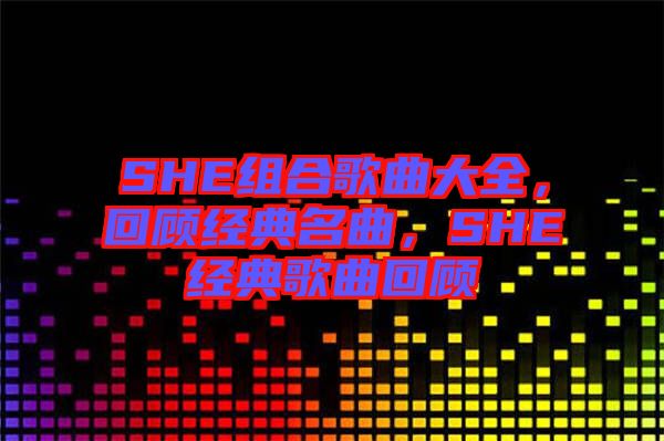 SHE組合歌曲大全，回顧經(jīng)典名曲，SHE經(jīng)典歌曲回顧
