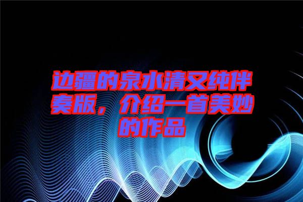 邊疆的泉水清又純伴奏版，介紹一首美妙的作品