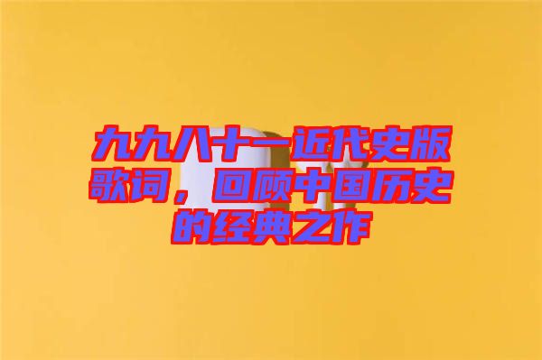 九九八十一近代史版歌詞，回顧中國(guó)歷史的經(jīng)典之作