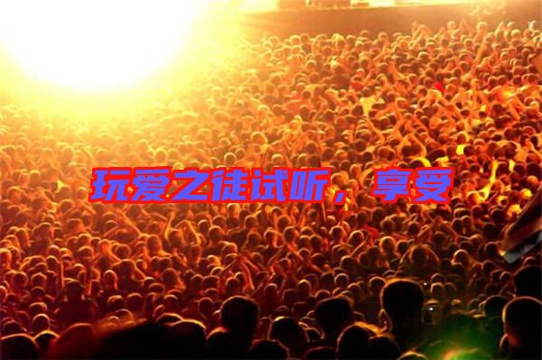 玩愛之徒試聽，享受