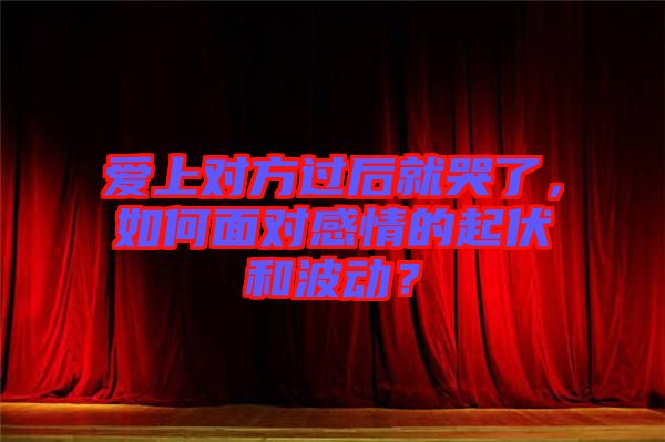 愛(ài)上對(duì)方過(guò)后就哭了，如何面對(duì)感情的起伏和波動(dòng)？