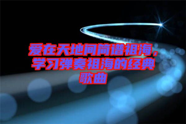 愛在天地間簡譜祖海，學習彈奏祖海的經(jīng)典歌曲