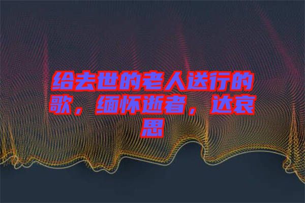 給去世的老人送行的歌，緬懷逝者，達哀思