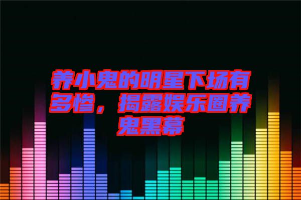 養(yǎng)小鬼的明星下場(chǎng)有多慘，揭露娛樂(lè)圈養(yǎng)鬼黑幕