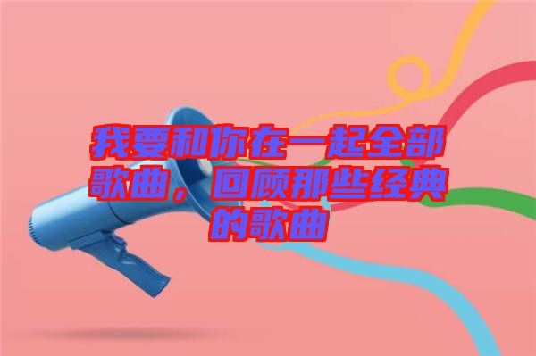 我要和你在一起全部歌曲，回顧那些經典的歌曲