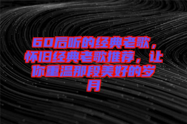 60后聽(tīng)的經(jīng)典老歌，懷舊經(jīng)典老歌推薦，讓你重溫那段美好的歲月