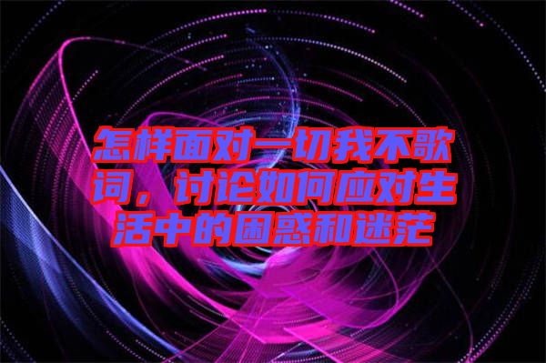 怎樣面對一切我不歌詞，討論如何應對生活中的困惑和迷茫