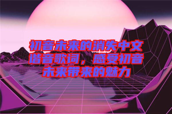 初音未來(lái)的消失中文諧音歌詞，感受初音未來(lái)帶來(lái)的魅力