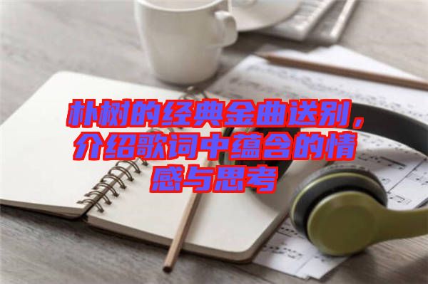 樸樹(shù)的經(jīng)典金曲送別，介紹歌詞中蘊(yùn)含的情感與思考
