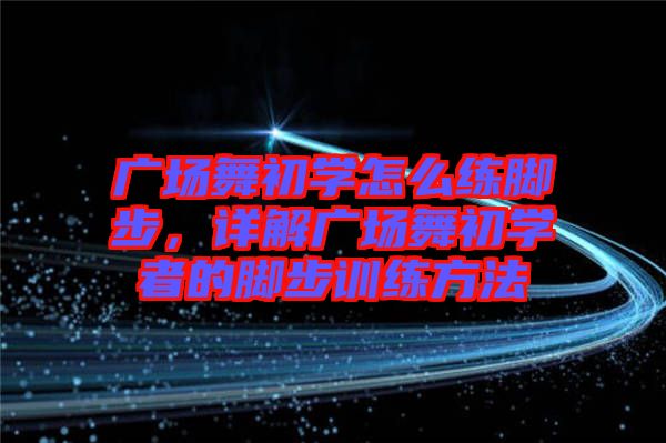 廣場(chǎng)舞初學(xué)怎么練腳步，詳解廣場(chǎng)舞初學(xué)者的腳步訓(xùn)練方法