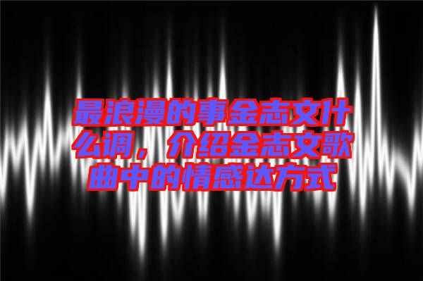 最浪漫的事金志文什么調(diào)，介紹金志文歌曲中的情感達(dá)方式