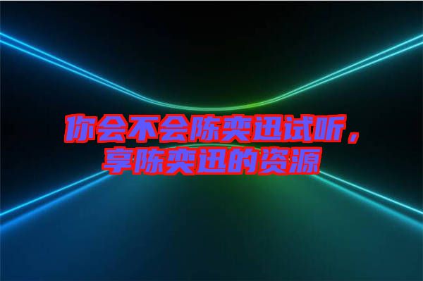 你會不會陳奕迅試聽，享陳奕迅的資源