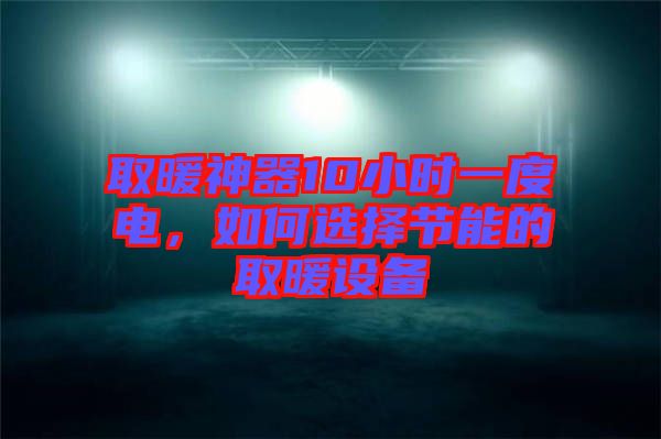 取暖神器10小時(shí)一度電，如何選擇節(jié)能的取暖設(shè)備