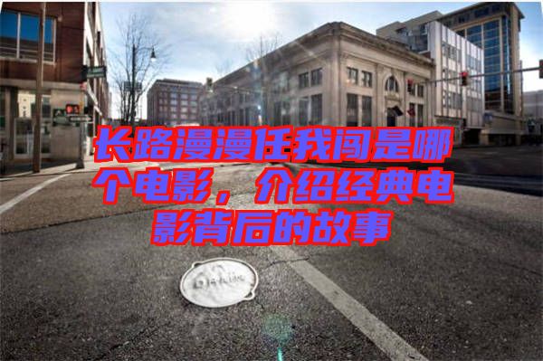 長(zhǎng)路漫漫任我闖是哪個(gè)電影，介紹經(jīng)典電影背后的故事