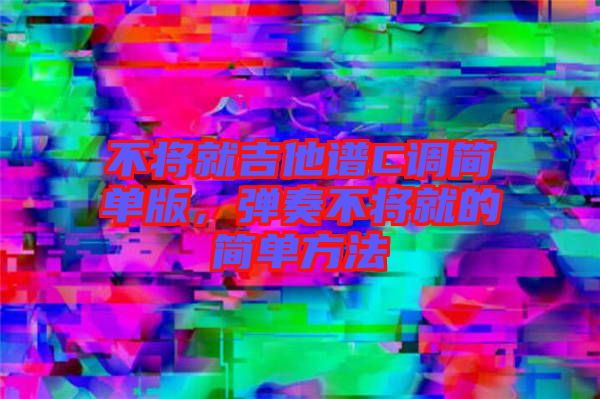 不將就吉他譜C調(diào)簡(jiǎn)單版，彈奏不將就的簡(jiǎn)單方法