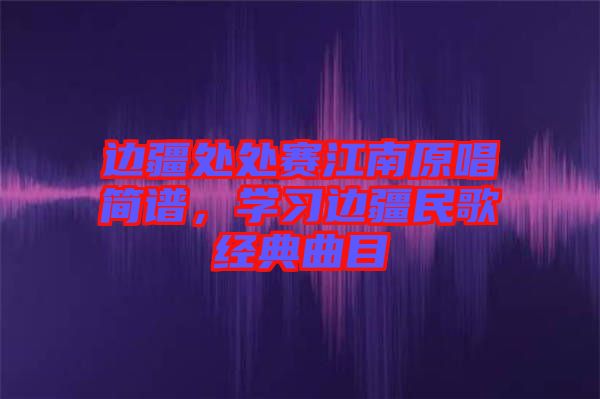 邊疆處處賽江南原唱簡(jiǎn)譜，學(xué)習(xí)邊疆民歌經(jīng)典曲目