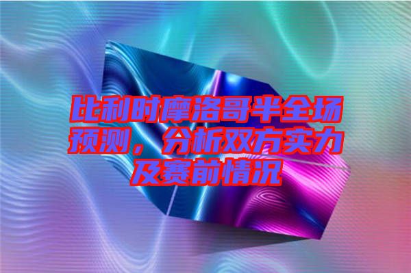 比利時(shí)摩洛哥半全場(chǎng)預(yù)測(cè)，分析雙方實(shí)力及賽前情況
