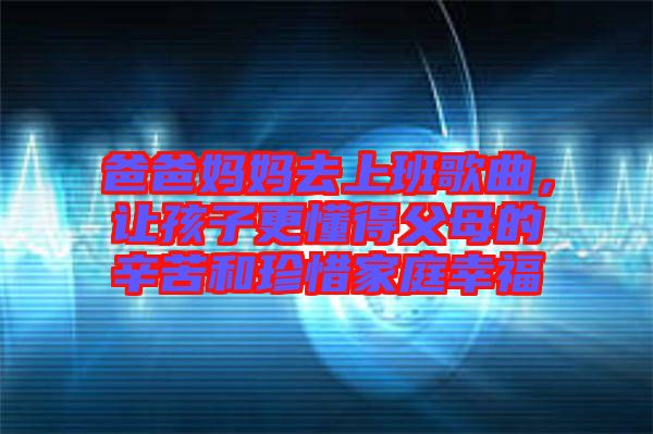爸爸媽媽去上班歌曲，讓孩子更懂得父母的辛苦和珍惜家庭幸福