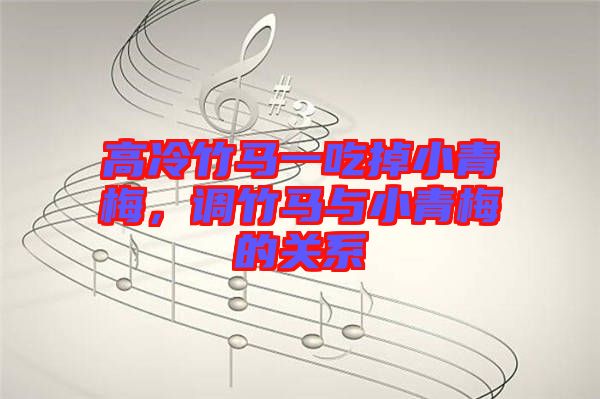 高冷竹馬一吃掉小青梅，調(diào)竹馬與小青梅的關(guān)系