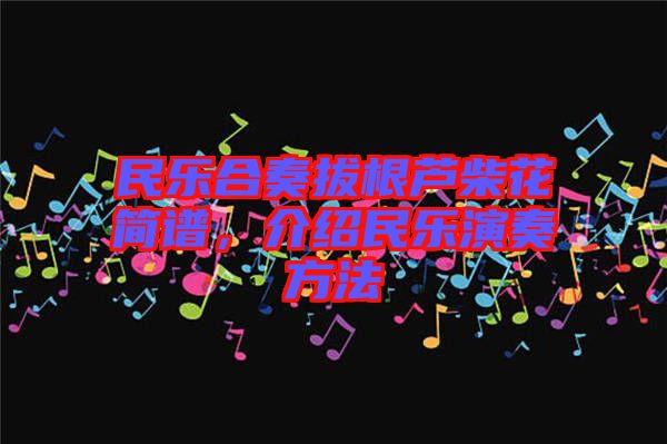 民樂合奏拔根蘆柴花簡譜，介紹民樂演奏方法