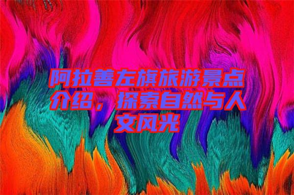 阿拉善左旗旅游景點介紹，探索自然與人文風(fēng)光