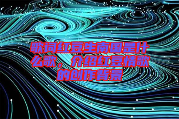 歌詞紅豆生南國是什么歌，介紹紅豆情歌的創(chuàng)作背景