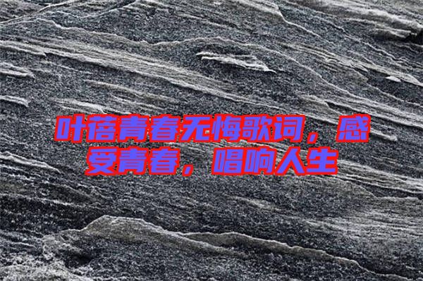 葉蓓青春無悔歌詞，感受青春，唱響人生