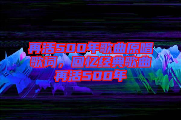 再活500年歌曲原唱歌詞，回憶經(jīng)典歌曲再活500年