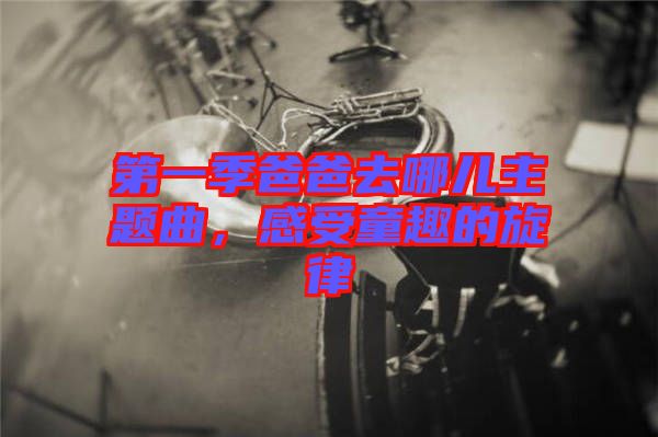 第一季爸爸去哪兒主題曲，感受童趣的旋律