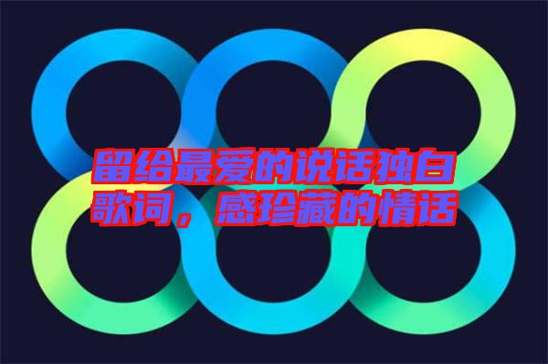 留給最?lèi)?ài)的說(shuō)話(huà)獨(dú)白歌詞，感珍藏的情話(huà)