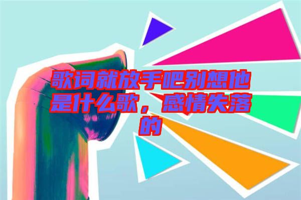 歌詞就放手吧別想他是什么歌，感情失落的